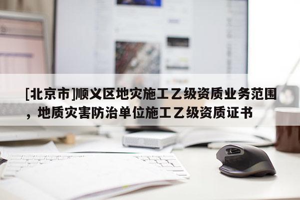 [北京市]順義區地災施工乙級資質業務范圍，地質災害防治單位施工乙級資質證書