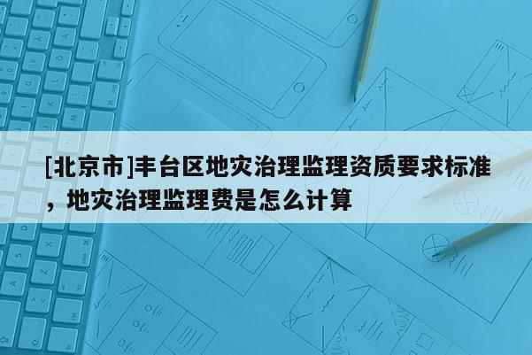 [北京市]豐臺區地災治理監理資質要求標準，地災治理監理費是怎么計算