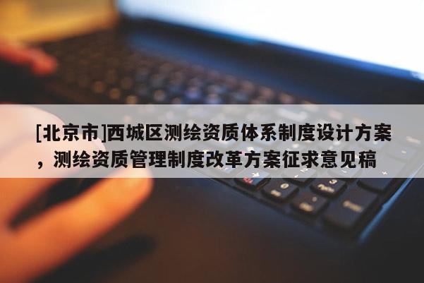 [北京市]西城區測繪資質體系制度設計方案，測繪資質管理制度改革方案征求意見稿