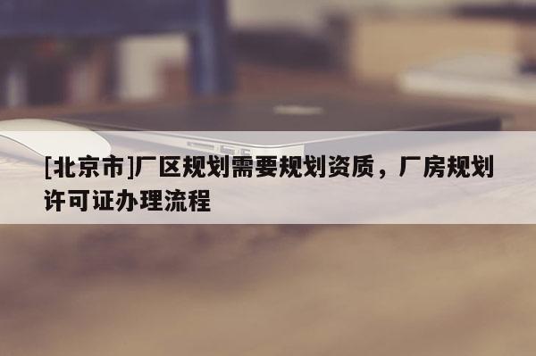 [北京市]廠區(qū)規(guī)劃需要規(guī)劃資質(zhì)，廠房規(guī)劃許可證辦理流程