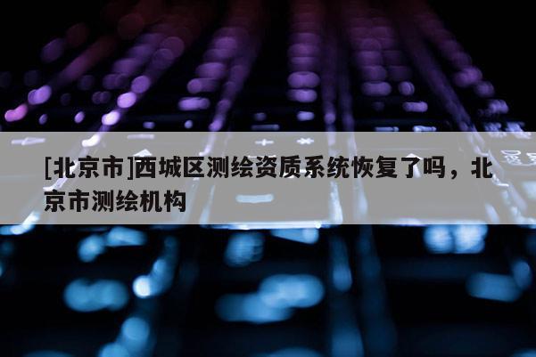 [北京市]西城區測繪資質系統恢復了嗎，北京市測繪機構