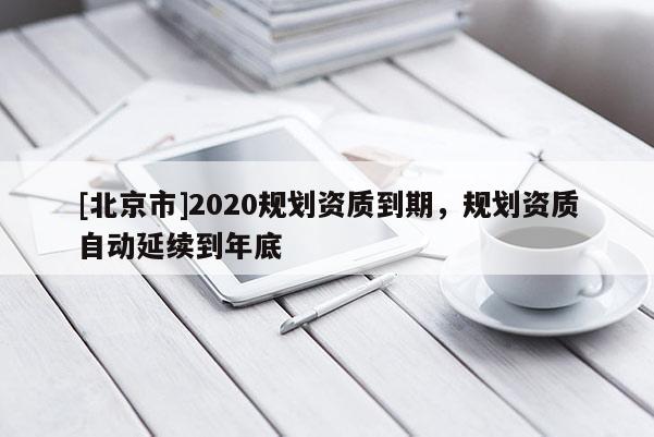 [北京市]2020規劃資質到期，規劃資質自動延續到年底