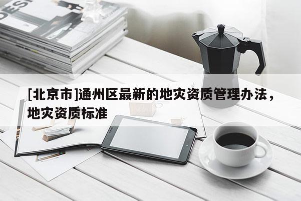[北京市]通州區最新的地災資質管理辦法，地災資質標準