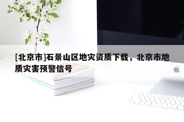 [北京市]石景山區地災資質下載，北京市地質災害預警信號