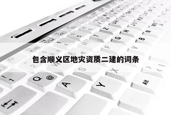包含順義區(qū)地災(zāi)資質(zhì)二建的詞條