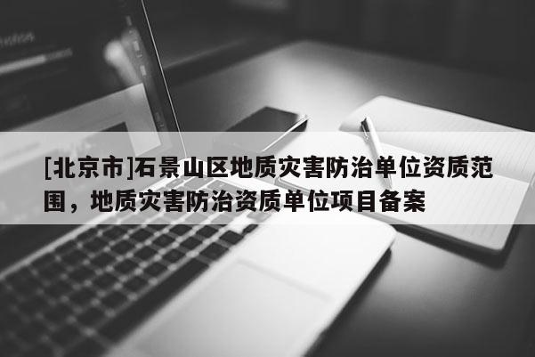[北京市]石景山區(qū)地質(zhì)災(zāi)害防治單位資質(zhì)范圍，地質(zhì)災(zāi)害防治資質(zhì)單位項(xiàng)目備案