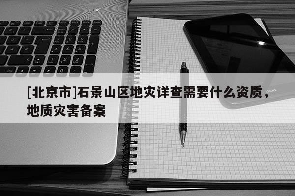 [北京市]石景山區(qū)地災(zāi)詳查需要什么資質(zhì)，地質(zhì)災(zāi)害備案
