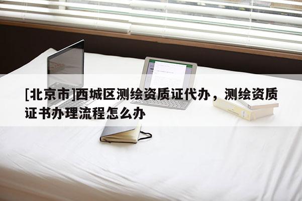 [北京市]西城區(qū)測繪資質證代辦，測繪資質證書辦理流程怎么辦
