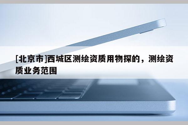 [北京市]西城區(qū)測繪資質用物探的，測繪資質業(yè)務范圍