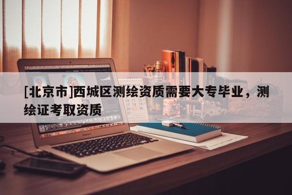 [北京市]西城區(qū)測繪資質需要大專畢業(yè)，測繪證考取資質