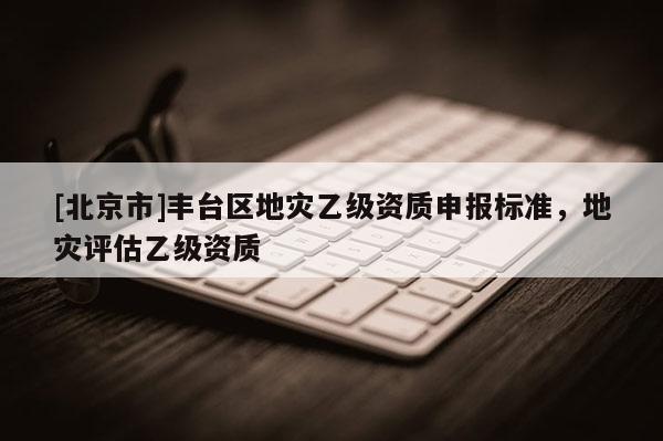 [北京市]豐臺區地災乙級資質申報標準，地災評估乙級資質