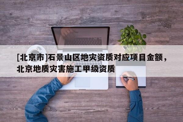 [北京市]石景山區地災資質對應項目金額，北京地質災害施工甲級資質