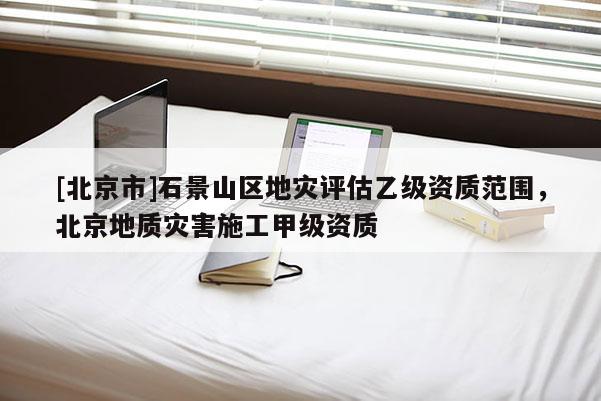 [北京市]石景山區地災評估乙級資質范圍，北京地質災害施工甲級資質