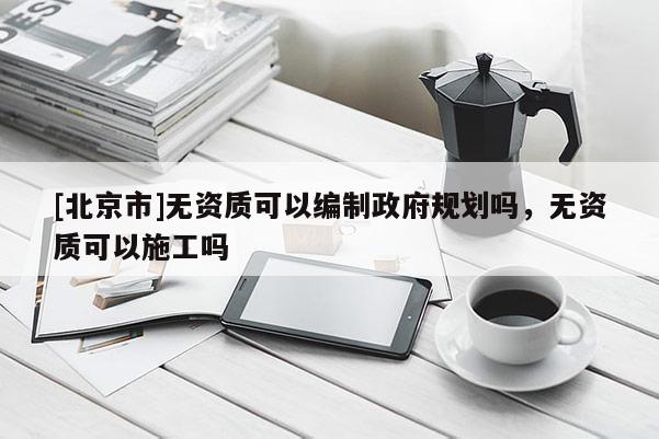 [北京市]無資質(zhì)可以編制政府規(guī)劃嗎，無資質(zhì)可以施工嗎