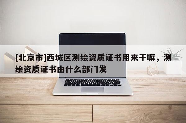 [北京市]西城區測繪資質證書用來干嘛，測繪資質證書由什么部門發