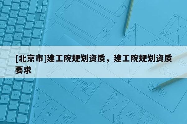 [北京市]建工院規劃資質，建工院規劃資質要求