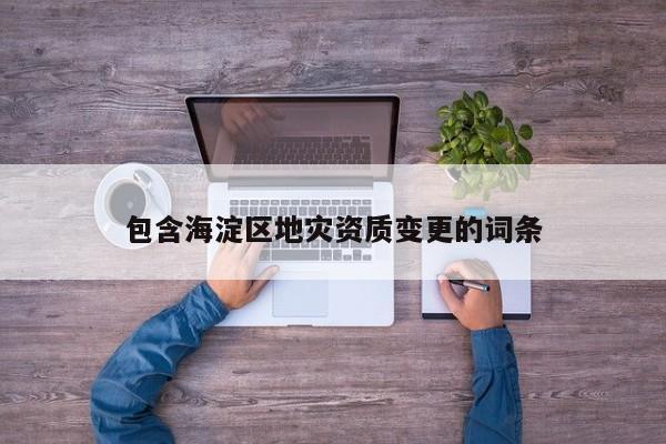 包含海淀區(qū)地災資質變更的詞條