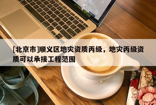 [北京市]順義區地災資質丙級，地災丙級資質可以承接工程范圍