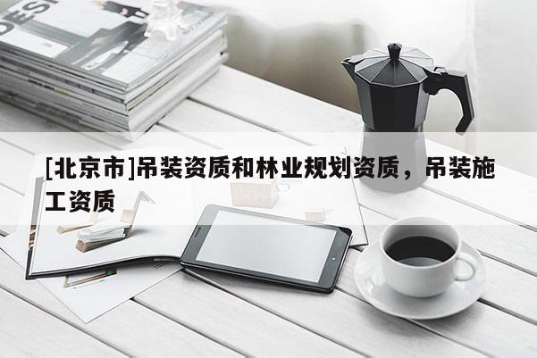 [北京市]吊裝資質和林業規劃資質，吊裝施工資質