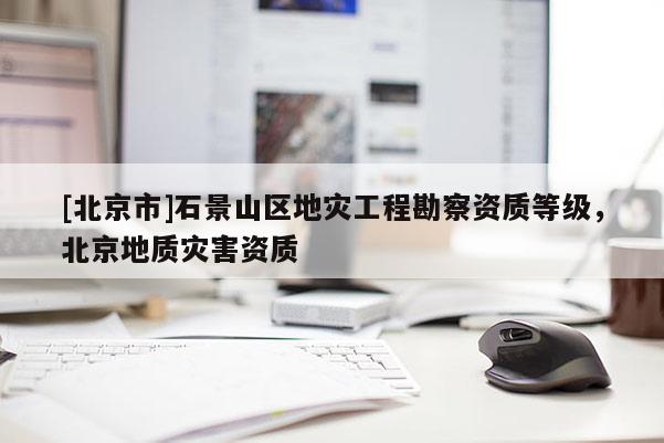 [北京市]石景山區地災工程勘察資質等級，北京地質災害資質
