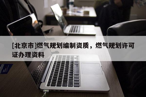 [北京市]燃氣規劃編制資質，燃氣規劃許可證辦理資料