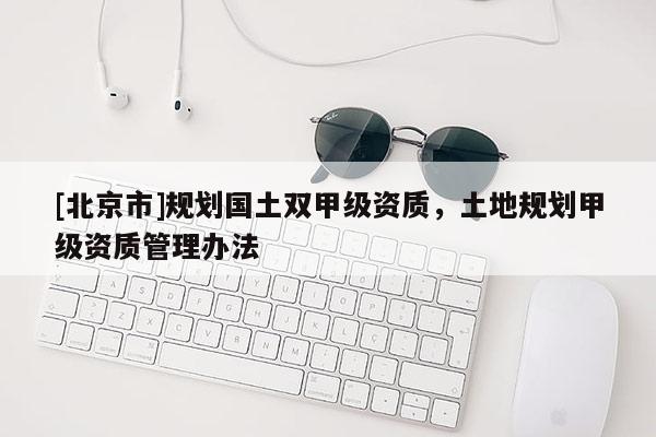 [北京市]規(guī)劃國(guó)土雙甲級(jí)資質(zhì)，土地規(guī)劃甲級(jí)資質(zhì)管理辦法