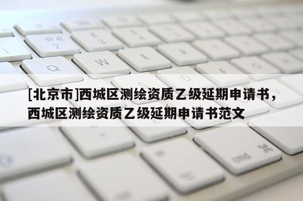 [北京市]西城區測繪資質乙級延期申請書，西城區測繪資質乙級延期申請書范文