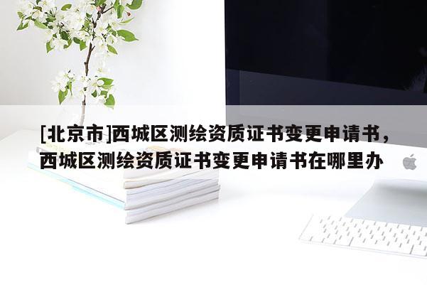[北京市]西城區測繪資質證書變更申請書，西城區測繪資質證書變更申請書在哪里辦