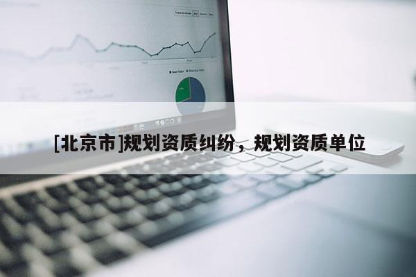[北京市]規(guī)劃資質(zhì)糾紛，規(guī)劃資質(zhì)單位
