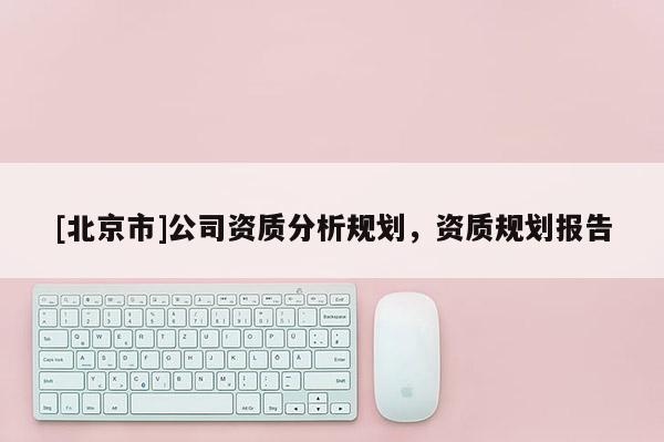 [北京市]公司資質分析規劃，資質規劃報告