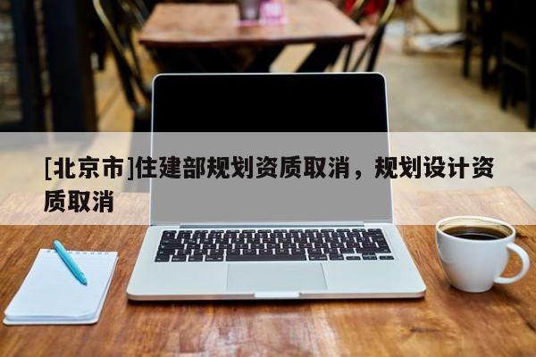 [北京市]住建部規(guī)劃資質(zhì)取消，規(guī)劃設(shè)計(jì)資質(zhì)取消