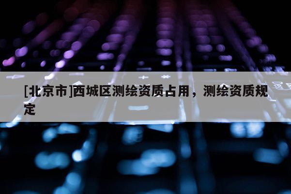 [北京市]西城區測繪資質占用，測繪資質規定