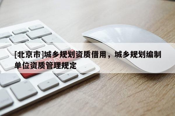 [北京市]城鄉規劃資質借用，城鄉規劃編制單位資質管理規定