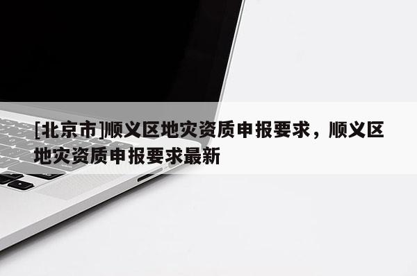 [北京市]順義區地災資質申報要求，順義區地災資質申報要求最新