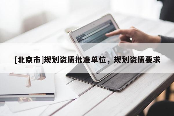 [北京市]規(guī)劃資質批準單位，規(guī)劃資質要求