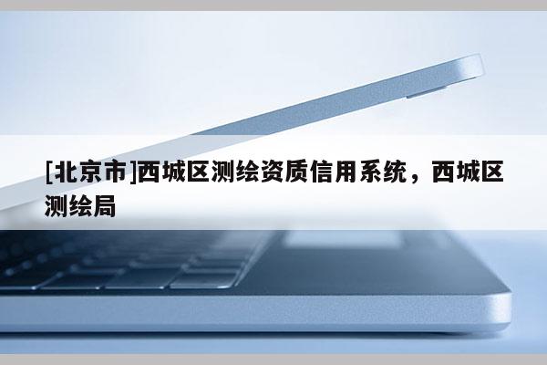 [北京市]西城區測繪資質信用系統，西城區測繪局