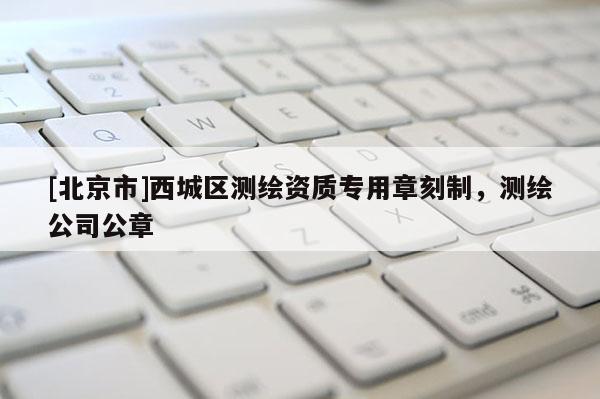 [北京市]西城區測繪資質專用章刻制，測繪公司公章
