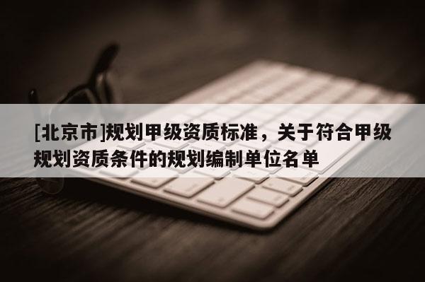 [北京市]規劃甲級資質標準，關于符合甲級規劃資質條件的規劃編制單位名單