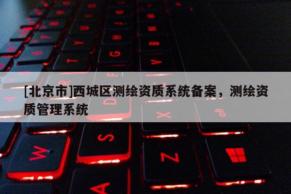 [北京市]西城區測繪資質系統備案，測繪資質管理系統