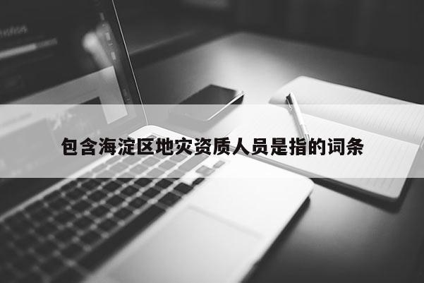 包含海淀區地災資質人員是指的詞條