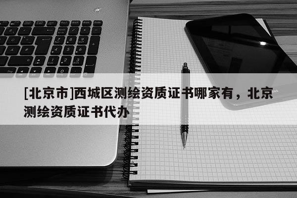 [北京市]西城區(qū)測(cè)繪資質(zhì)證書哪家有，北京測(cè)繪資質(zhì)證書代辦