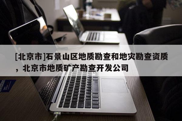 [北京市]石景山區地質勘查和地災勘查資質，北京市地質礦產勘查開發公司