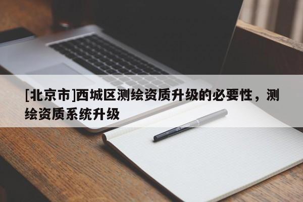 [北京市]西城區(qū)測繪資質(zhì)升級的必要性，測繪資質(zhì)系統(tǒng)升級