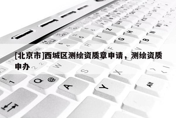 [北京市]西城區測繪資質章申請，測繪資質申辦