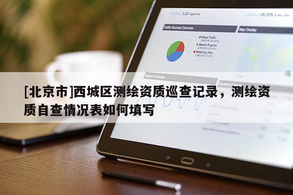 [北京市]西城區測繪資質巡查記錄，測繪資質自查情況表如何填寫