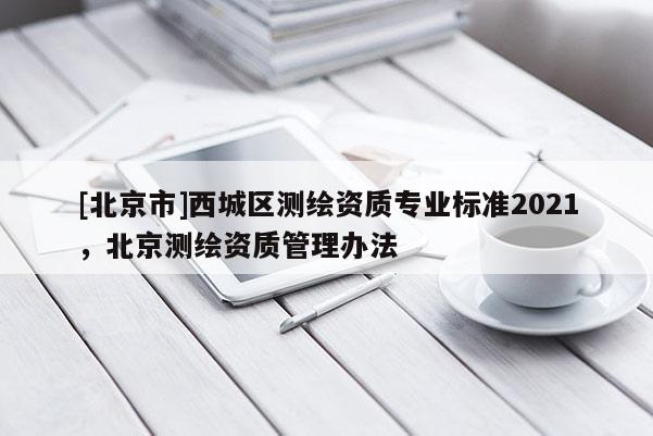 [北京市]西城區(qū)測繪資質(zhì)專業(yè)標(biāo)準(zhǔn)2021，北京測繪資質(zhì)管理辦法