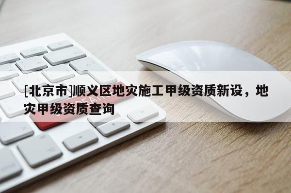 [北京市]順義區(qū)地災(zāi)施工甲級資質(zhì)新設(shè)，地災(zāi)甲級資質(zhì)查詢