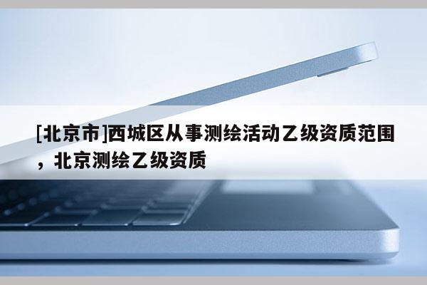 [北京市]西城區從事測繪活動乙級資質范圍，北京測繪乙級資質