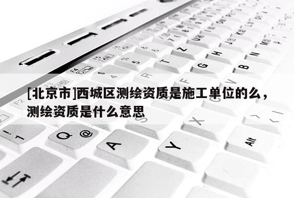 [北京市]西城區測繪資質是施工單位的么，測繪資質是什么意思
