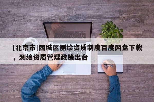 [北京市]西城區測繪資質制度百度網盤下載，測繪資質管理政策出臺